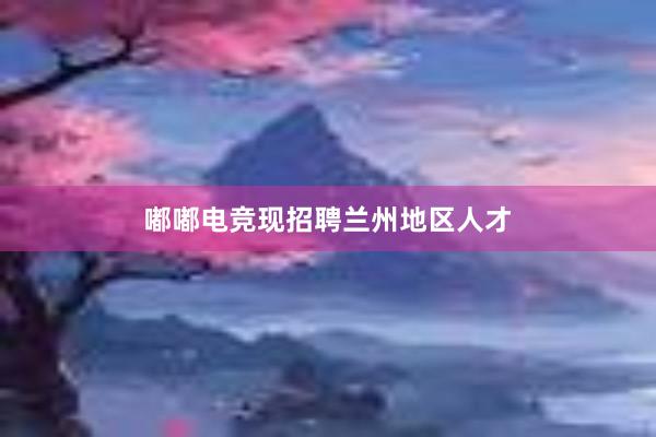 嘟嘟电竞现招聘兰州地区人才