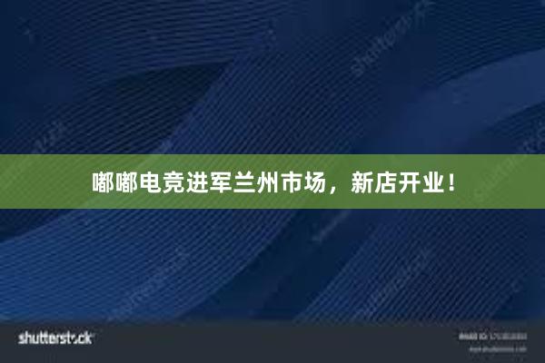 嘟嘟电竞进军兰州市场，新店开业！