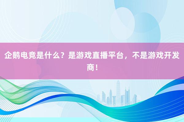 企鹅电竞是什么？是游戏直播平台，不是游戏开发商！