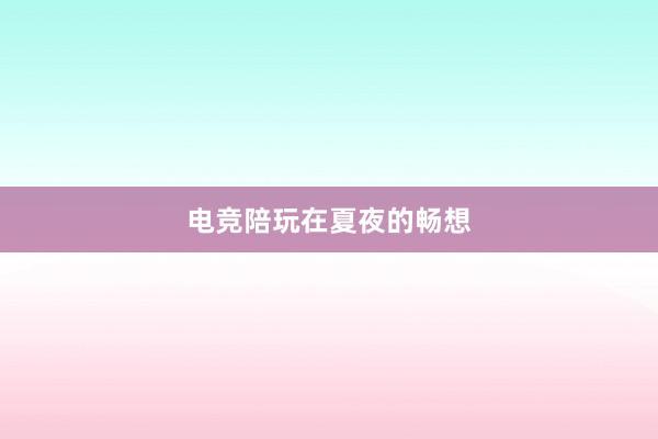 电竞陪玩在夏夜的畅想