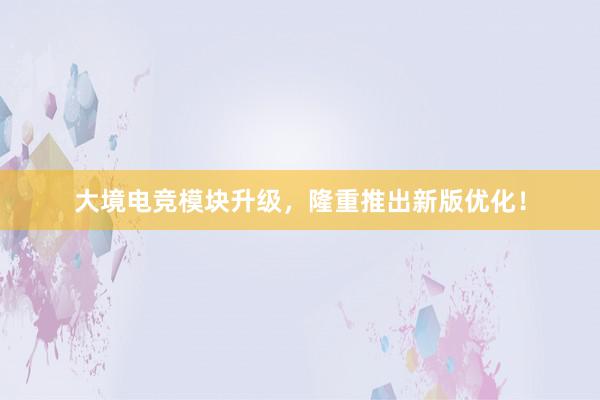 大境电竞模块升级，隆重推出新版优化！