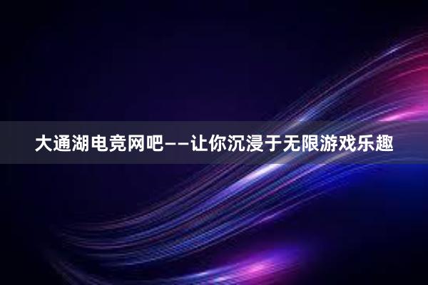 大通湖电竞网吧——让你沉浸于无限游戏乐趣