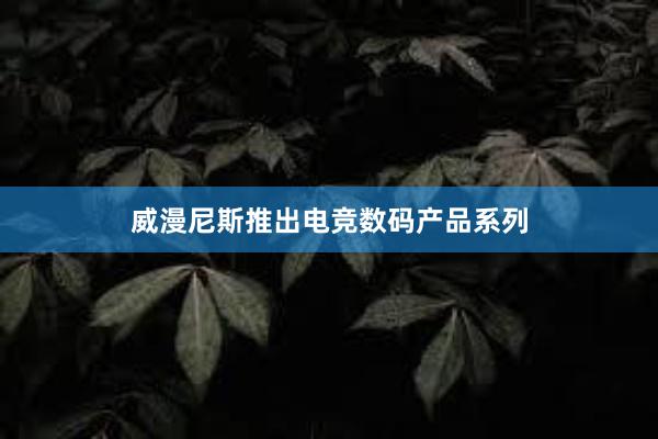 威漫尼斯推出电竞数码产品系列