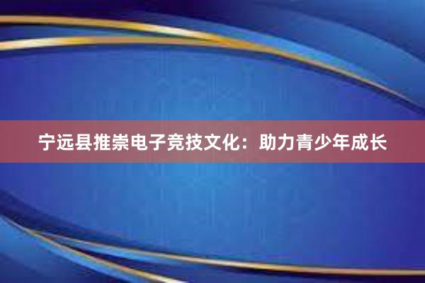 宁远县推崇电子竞技文化：助力青少年成长