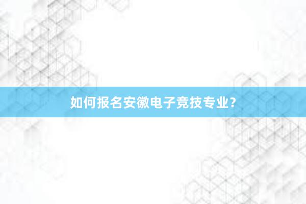 如何报名安徽电子竞技专业？