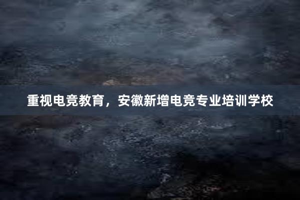 重视电竞教育，安徽新增电竞专业培训学校