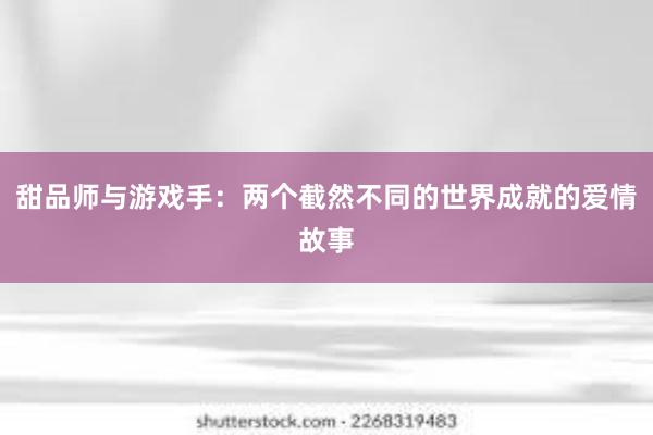 甜品师与游戏手：两个截然不同的世界成就的爱情故事