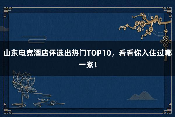 山东电竞酒店评选出热门TOP10，看看你入住过哪一家！