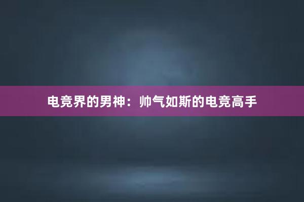 电竞界的男神：帅气如斯的电竞高手