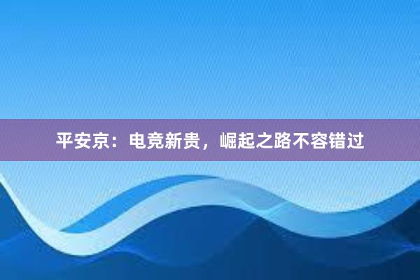 平安京：电竞新贵，崛起之路不容错过