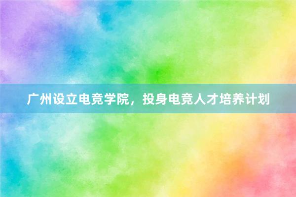 广州设立电竞学院，投身电竞人才培养计划