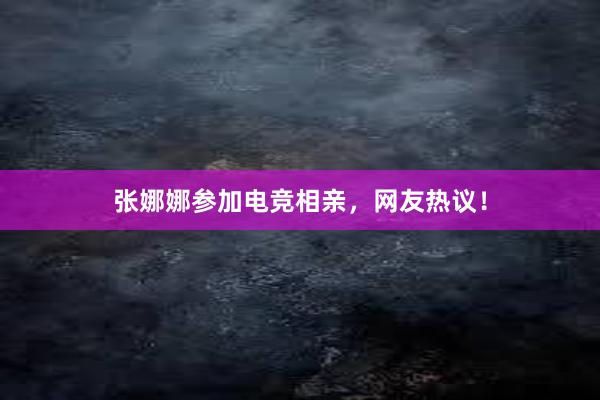 张娜娜参加电竞相亲，网友热议！