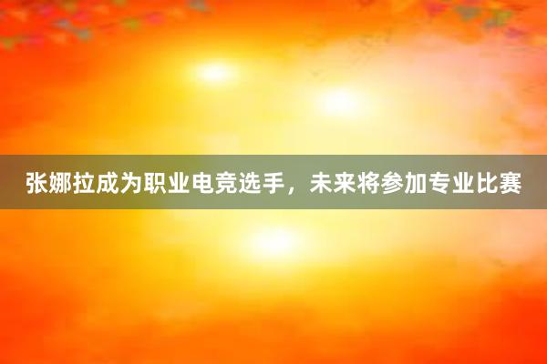 张娜拉成为职业电竞选手，未来将参加专业比赛