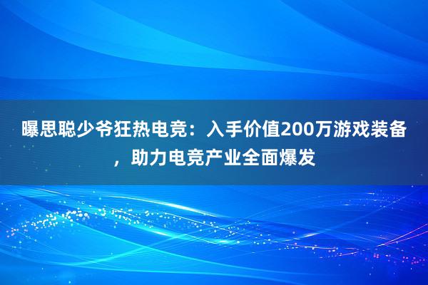 曝思聪少爷狂热电竞：入手价值200万游戏装备，助力电竞产业全面爆发