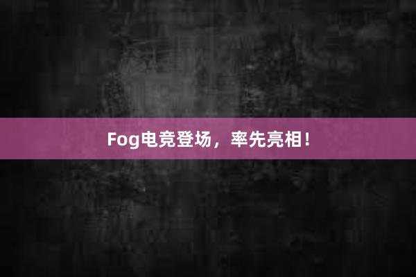 Fog电竞登场，率先亮相！