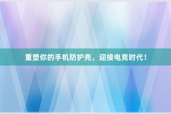 重塑你的手机防护壳，迎接电竞时代！