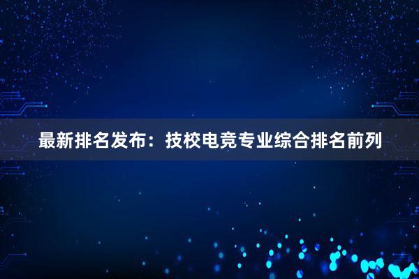 最新排名发布：技校电竞专业综合排名前列