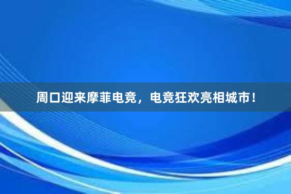 周口迎来摩菲电竞，电竞狂欢亮相城市！