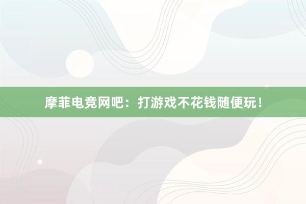 摩菲电竞网吧：打游戏不花钱随便玩！