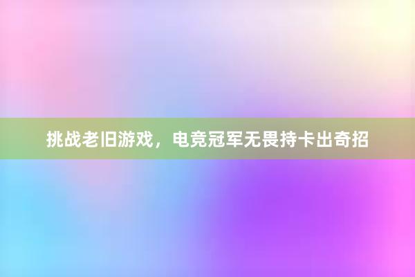 挑战老旧游戏，电竞冠军无畏持卡出奇招