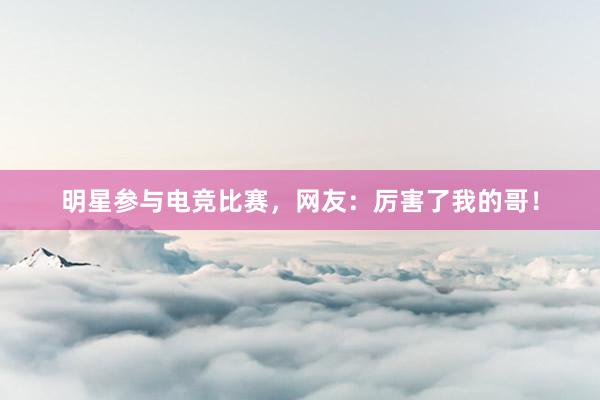 明星参与电竞比赛，网友：厉害了我的哥！