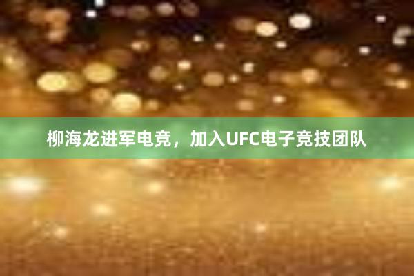 柳海龙进军电竞，加入UFC电子竞技团队