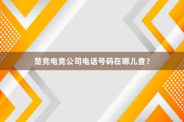 楚竞电竞公司电话号码在哪儿查？