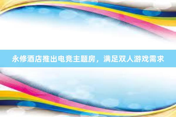 永修酒店推出电竞主题房，满足双人游戏需求