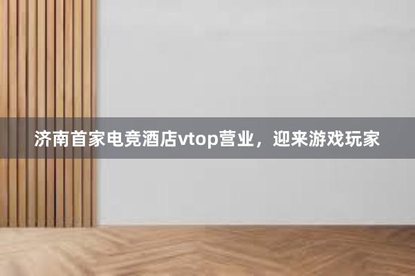 济南首家电竞酒店vtop营业，迎来游戏玩家