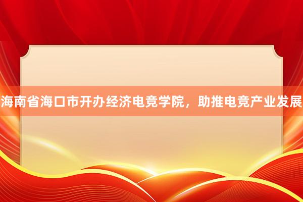 海南省海口市开办经济电竞学院，助推电竞产业发展