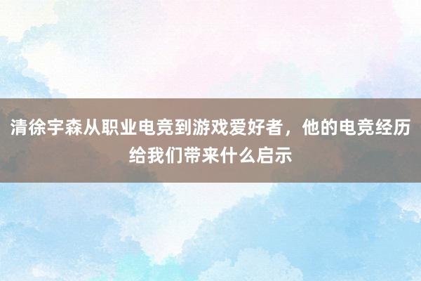 清徐宇森从职业电竞到游戏爱好者，他的电竞经历给我们带来什么启示