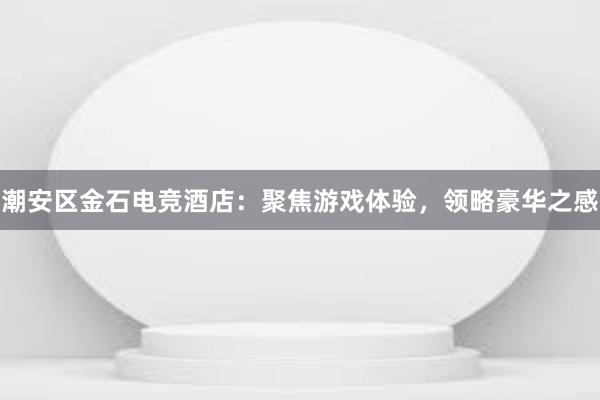 潮安区金石电竞酒店：聚焦游戏体验，领略豪华之感