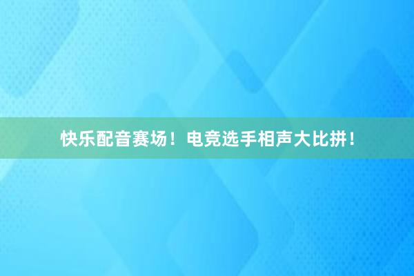 快乐配音赛场！电竞选手相声大比拼！