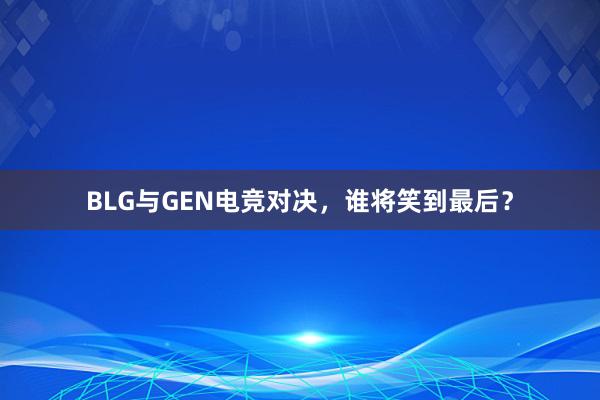 BLG与GEN电竞对决，谁将笑到最后？