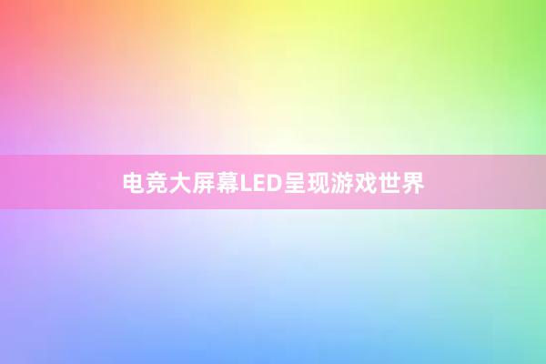 电竞大屏幕LED呈现游戏世界