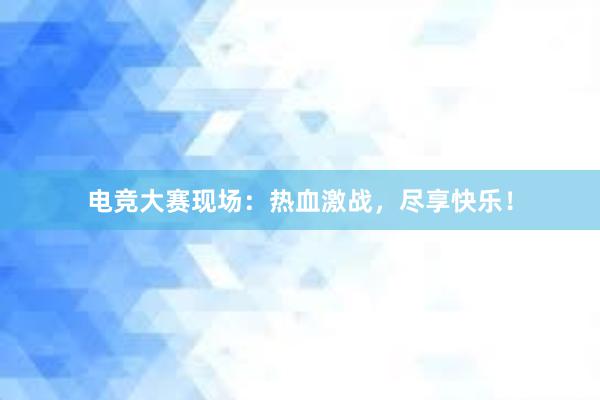 电竞大赛现场：热血激战，尽享快乐！