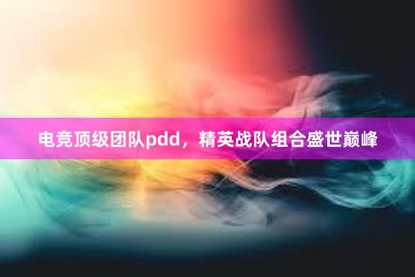 电竞顶级团队pdd，精英战队组合盛世巅峰