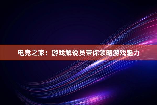 电竞之家：游戏解说员带你领略游戏魅力