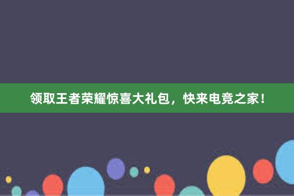 领取王者荣耀惊喜大礼包，快来电竞之家！