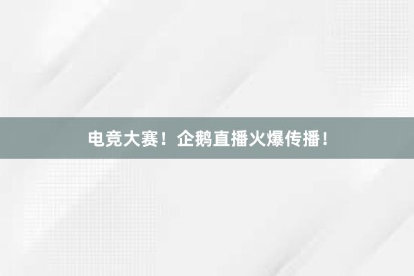 电竞大赛！企鹅直播火爆传播！