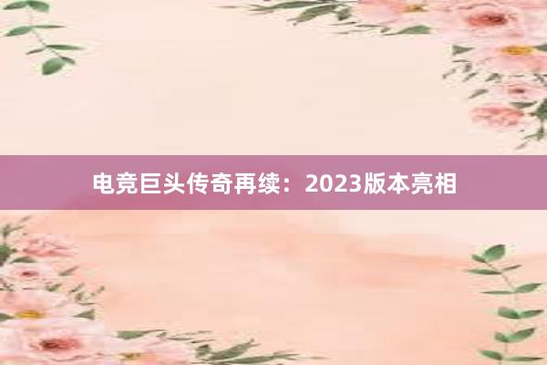 电竞巨头传奇再续：2023版本亮相