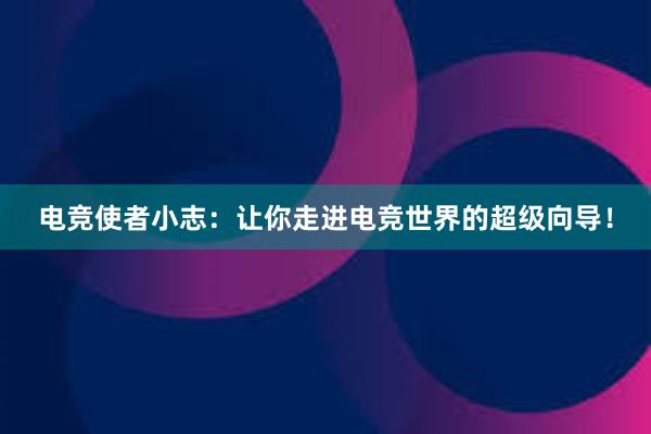 电竞使者小志：让你走进电竞世界的超级向导！