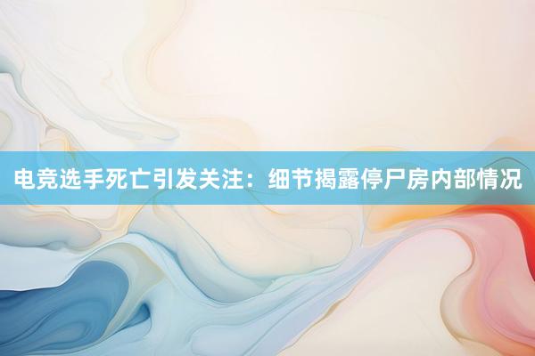 电竞选手死亡引发关注：细节揭露停尸房内部情况