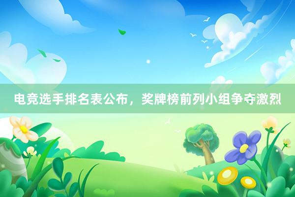 电竞选手排名表公布，奖牌榜前列小组争夺激烈