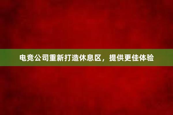 电竞公司重新打造休息区，提供更佳体验