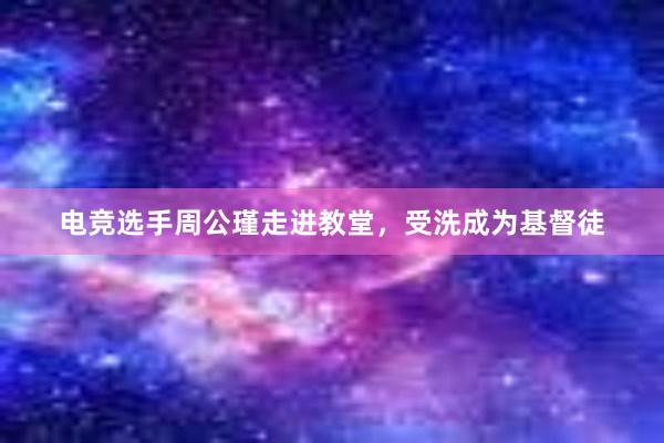 电竞选手周公瑾走进教堂，受洗成为基督徒