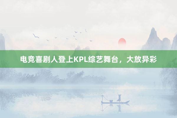 电竞喜剧人登上KPL综艺舞台，大放异彩