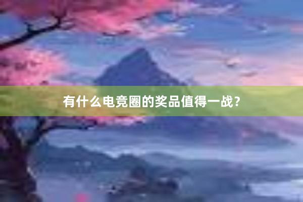 有什么电竞圈的奖品值得一战？