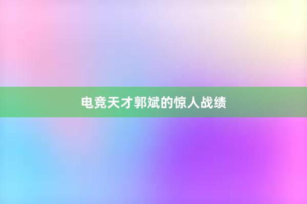 电竞天才郭斌的惊人战绩