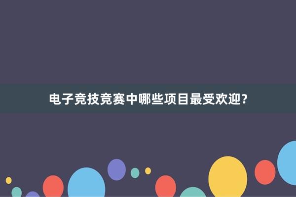 电子竞技竞赛中哪些项目最受欢迎？